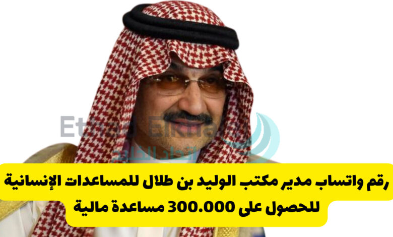 رقم واتساب مدير مكتب الوليد بن طلال للمساعدات الإنسانية لطلب مساعدة مالية 300.000 ريال