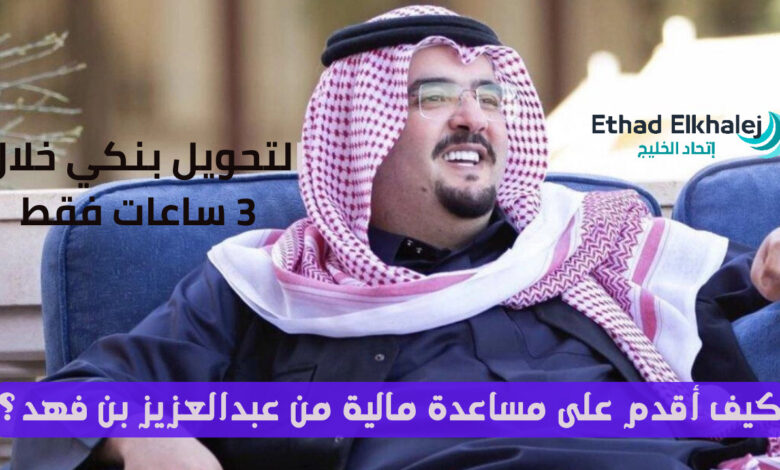 كيف أقدم على مساعدة مالية من عبدالعزيز بن فهد ؟ .. التحويل خلال 3 ساعات فقط عبر حسابك البنكي