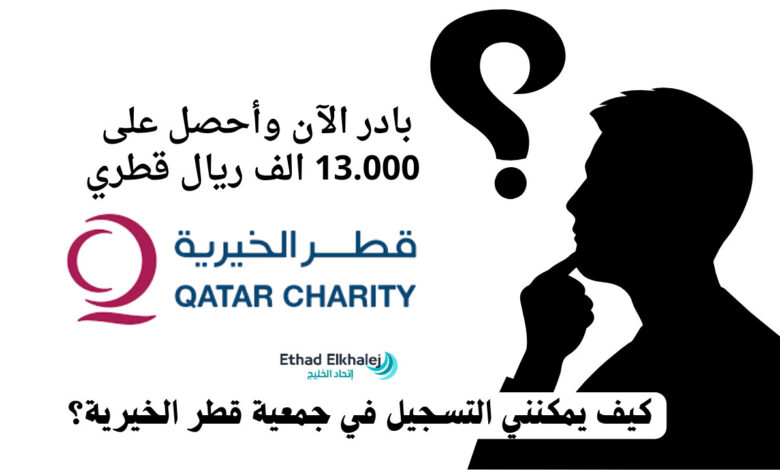 تريد مال شهري يصل لـ 13,000 ريال ! .. كيف يمكنني التسجيل في جمعية قطر الخيرية؟ .. تتبع التفاصيل